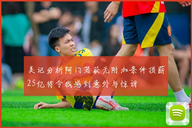 美记分析阿门若获无附加条件顶薪25亿将令我感到意外与惊讶