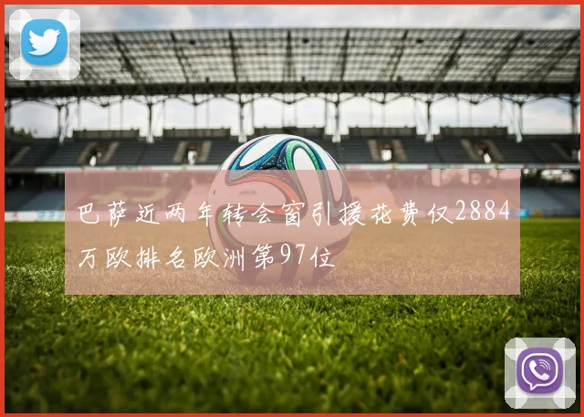 巴萨近两年转会窗引援花费仅2884万欧排名欧洲第97位