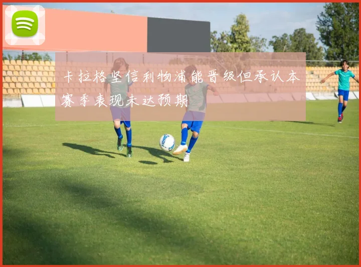 卡拉格坚信利物浦能晋级但承认本赛季表现未达预期