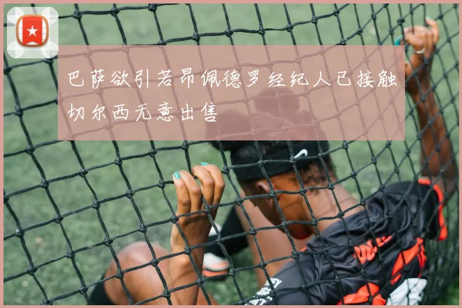 巴萨欲引若昂佩德罗经纪人已接触切尔西无意出售