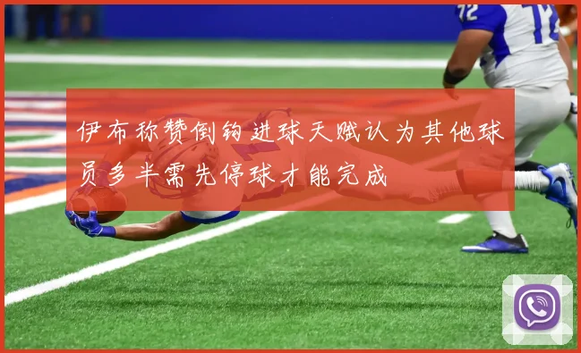 伊布称赞倒钩进球天赋认为其他球员多半需先停球才能完成