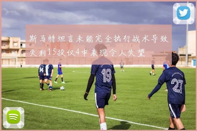 斯马特坦言未能完全执行战术导致失利15投仅4中表现令人失望