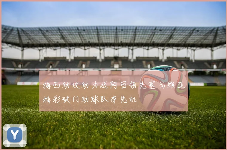 梅西助攻助力迈阿密领先塞戈维亚精彩破门助球队夺先机