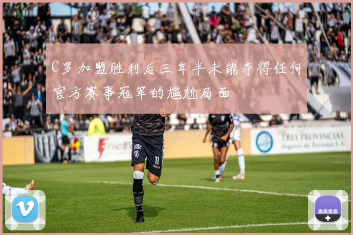 C罗加盟胜利后三年半未能夺得任何官方赛事冠军的尴尬局面