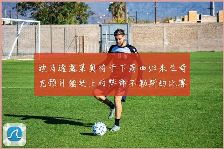 迪马透露莱奥将于下周回归米兰奇克预计能赶上对阵那不勒斯的比赛