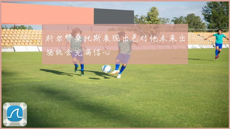 科尔赞桑托斯表现出色对他未来出场机会充满信心