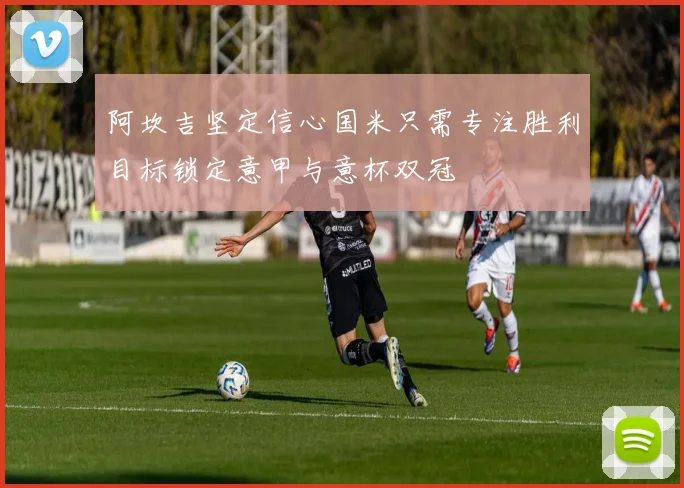 阿坎吉坚定信心国米只需专注胜利目标锁定意甲与意杯双冠