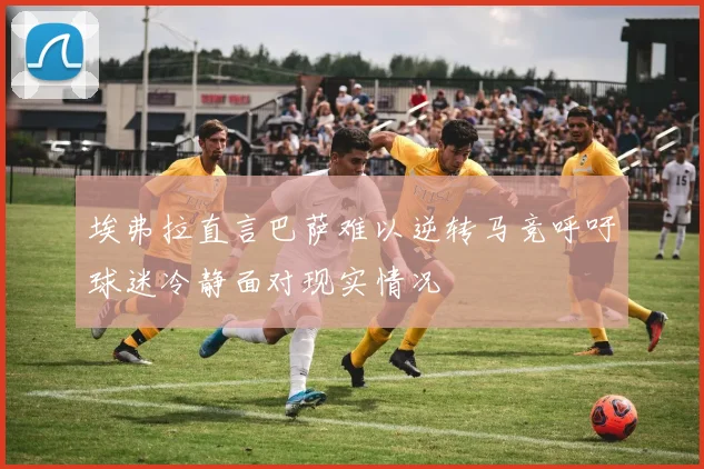 埃弗拉直言巴萨难以逆转马竞呼吁球迷冷静面对现实情况
