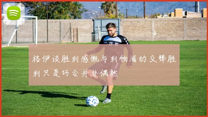 格伊谈胜利感慨与利物浦的交锋胜利只是巧合并非偶然