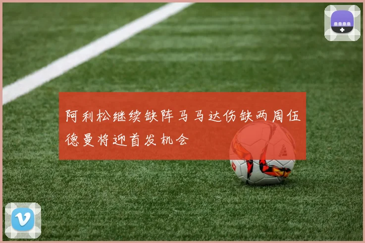 阿利松继续缺阵马马达伤缺两周伍德曼将迎首发机会