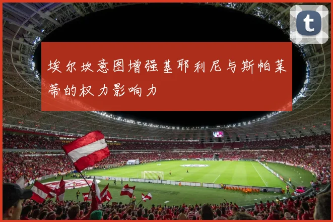 埃尔坎意图增强基耶利尼与斯帕莱蒂的权力影响力