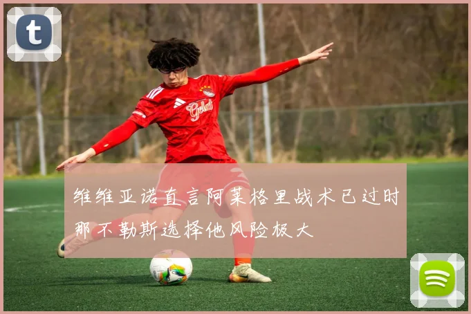 维维亚诺直言阿莱格里战术已过时那不勒斯选择他风险极大
