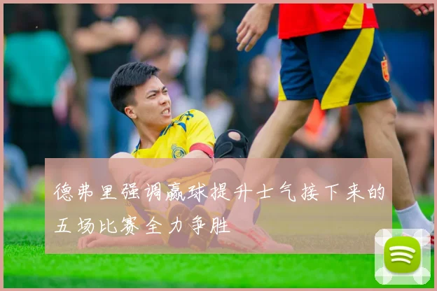 德弗里强调赢球提升士气接下来的五场比赛全力争胜