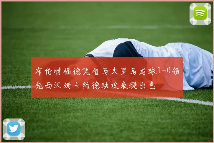 布伦特福德凭借马夫罗乌龙球1-0领先西汉姆卡约德助攻表现出色