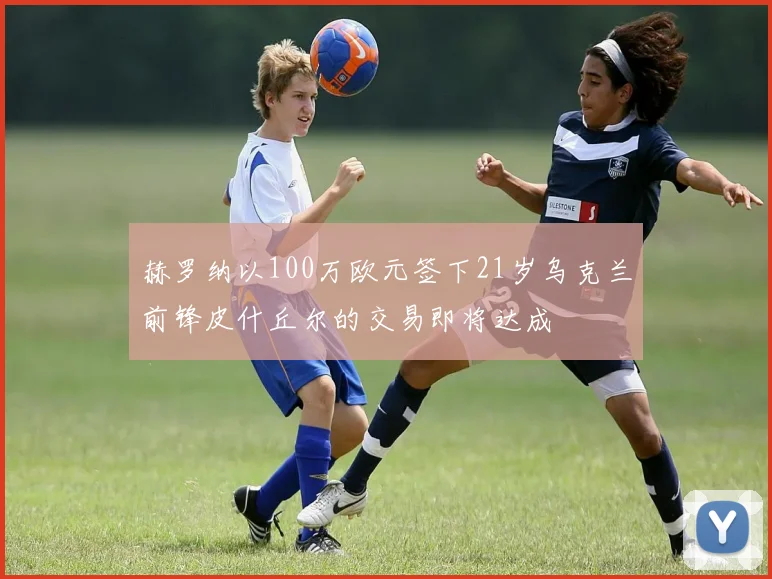 赫罗纳以100万欧元签下21岁乌克兰前锋皮什丘尔的交易即将达成