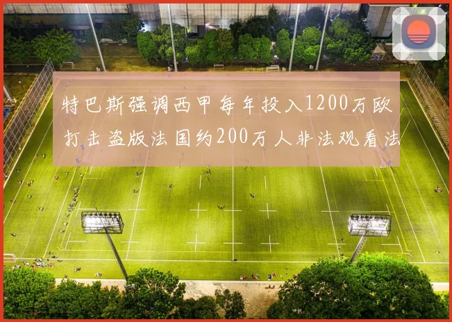 特巴斯强调西甲每年投入1200万欧打击盗版法国约200万人非法观看法甲