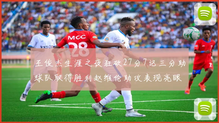 王俊杰生涯之夜狂砍27分7记三分助球队取得胜利赵维伦助攻表现亮眼