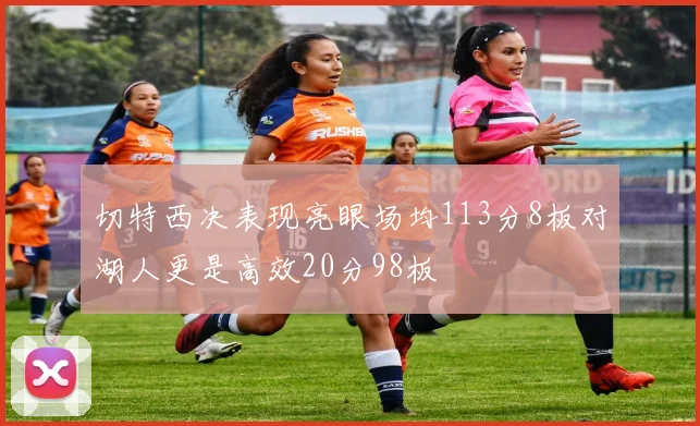 切特西决表现亮眼场均113分8板对湖人更是高效20分98板