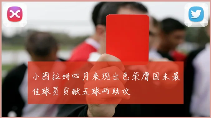 小图拉姆四月表现出色荣膺国米最佳球员贡献五球两助攻