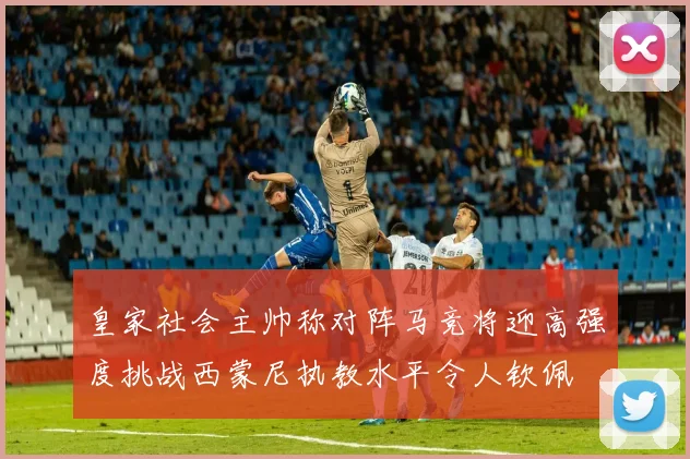 皇家社会主帅称对阵马竞将迎高强度挑战西蒙尼执教水平令人钦佩