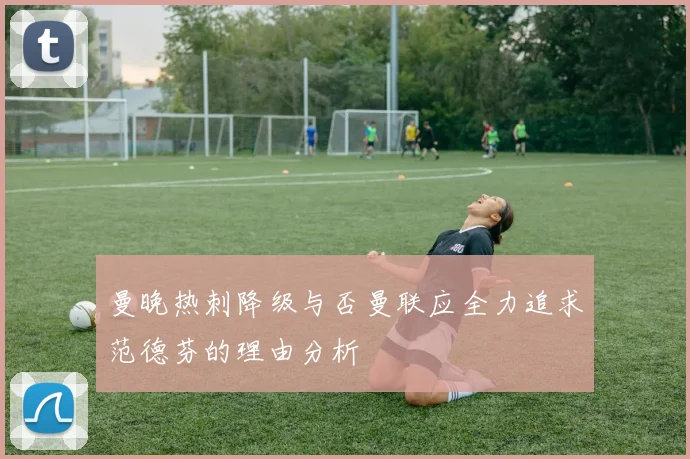 曼晚热刺降级与否曼联应全力追求范德芬的理由分析