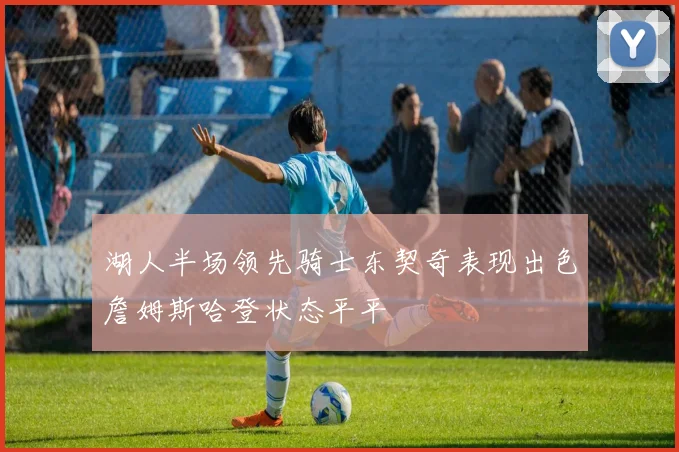 湖人半场领先骑士东契奇表现出色詹姆斯哈登状态平平