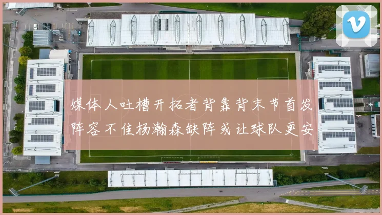 媒体人吐槽开拓者背靠背末节首发阵容不佳杨瀚森缺阵或让球队更安心