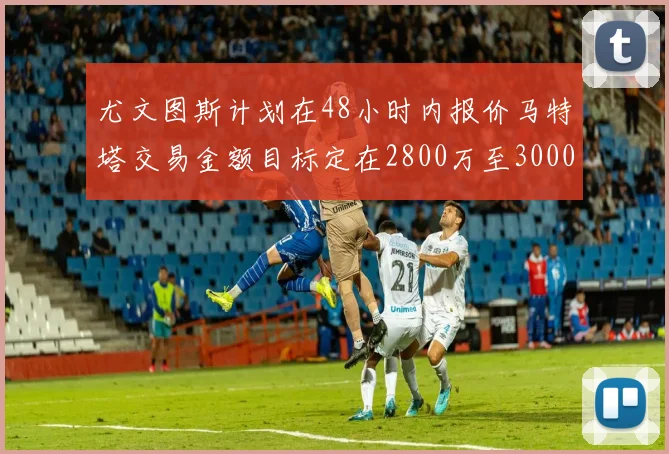 尤文图斯计划在48小时内报价马特塔交易金额目标定在2800万至3000万欧元
