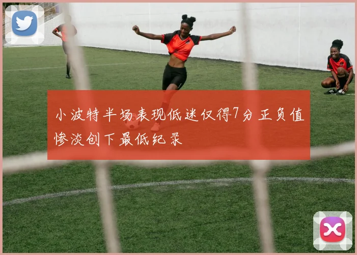 小波特半场表现低迷仅得7分正负值惨淡创下最低纪录