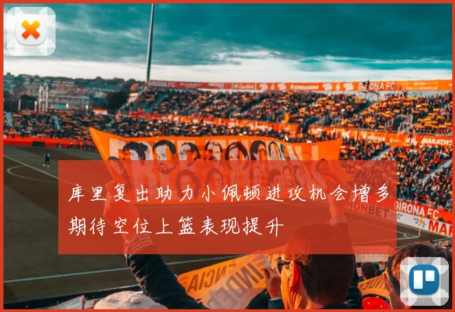 库里复出助力小佩顿进攻机会增多期待空位上篮表现提升