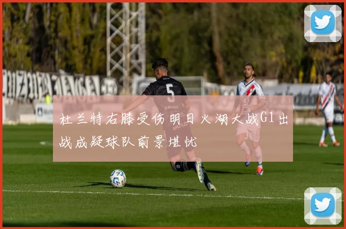 杜兰特右膝受伤明日火湖大战G1出战成疑球队前景堪忧
