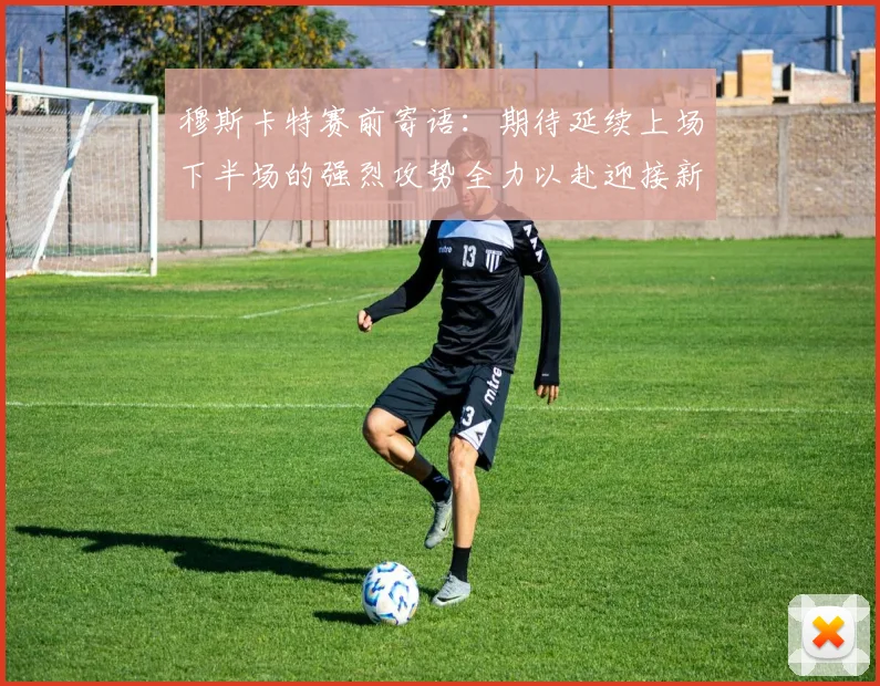 穆斯卡特赛前寄语:期待延续上场下半场的强烈攻势全力以赴迎接新一场比赛