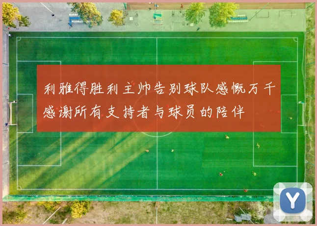 利雅得胜利主帅告别球队感慨万千感谢所有支持者与球员的陪伴