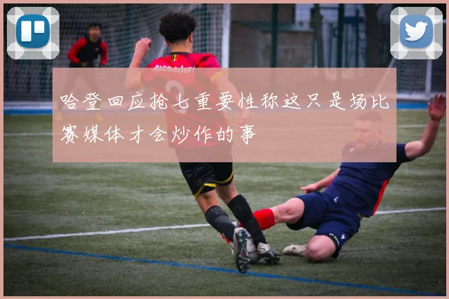 哈登回应抢七重要性称这只是场比赛媒体才会炒作的事