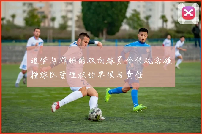 追梦与邓顿的双向球员价值观念碰撞球队管理权的界限与责任