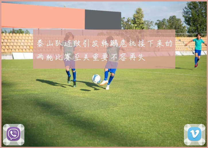 泰山队连败引发韩鹏危机接下来的两轮比赛至关重要不容再失