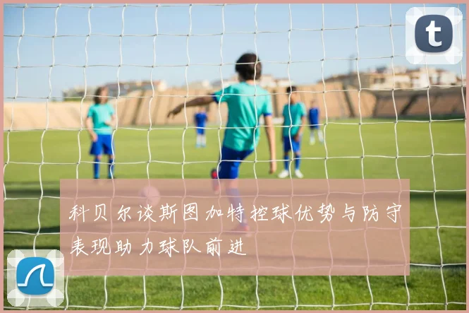 科贝尔谈斯图加特控球优势与防守表现助力球队前进