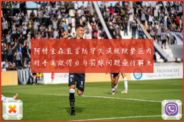 阿特金森直言防守失误致败禁区内对手高效得分与罚球问题亟待解决