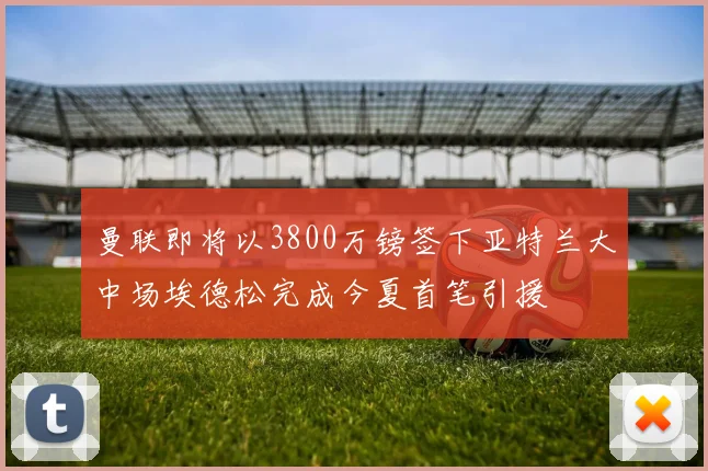 曼联即将以3800万镑签下亚特兰大中场埃德松完成今夏首笔引援