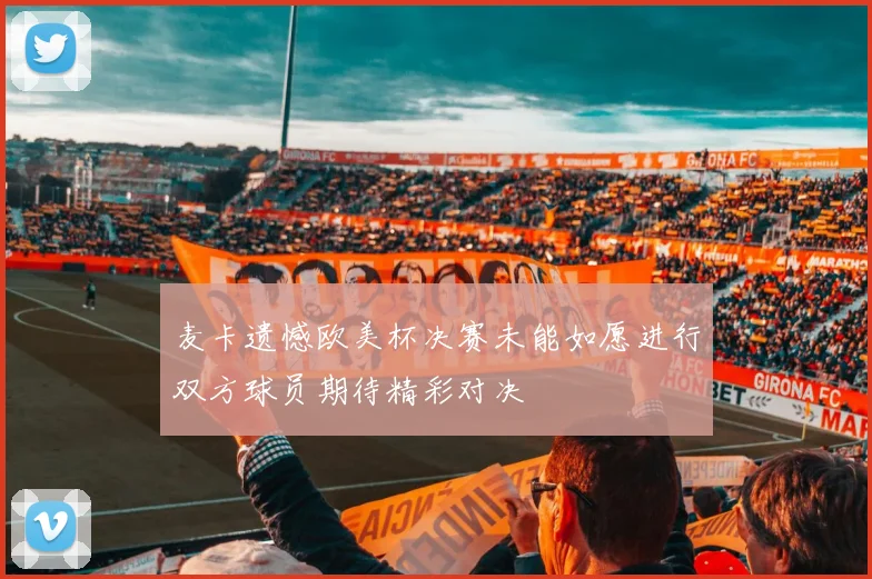 麦卡遗憾欧美杯决赛未能如愿进行双方球员期待精彩对决