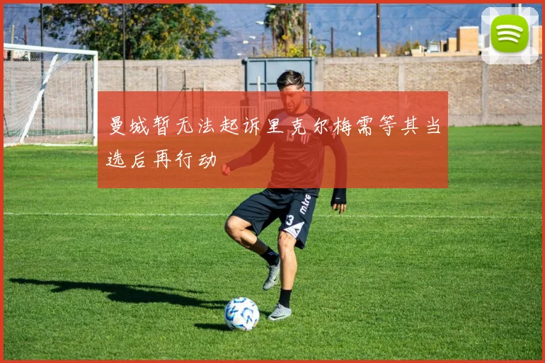 曼城暂无法起诉里克尔梅需等其当选后再行动